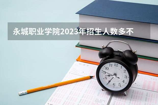 永城职业学院2023年招生人数多不多 永城职业学院好不好考