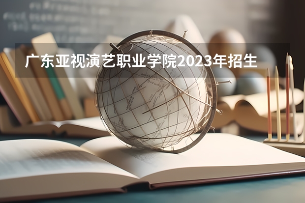 广东亚视演艺职业学院2023年招生人数多不多 广东亚视演艺职业学院好不好考