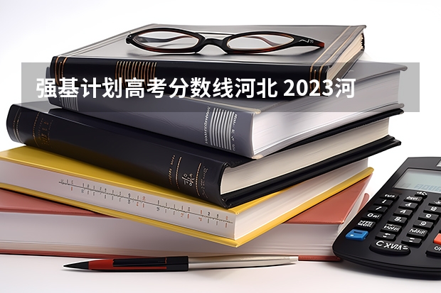 强基计划高考分数线河北 2023河北省高考分数线多少