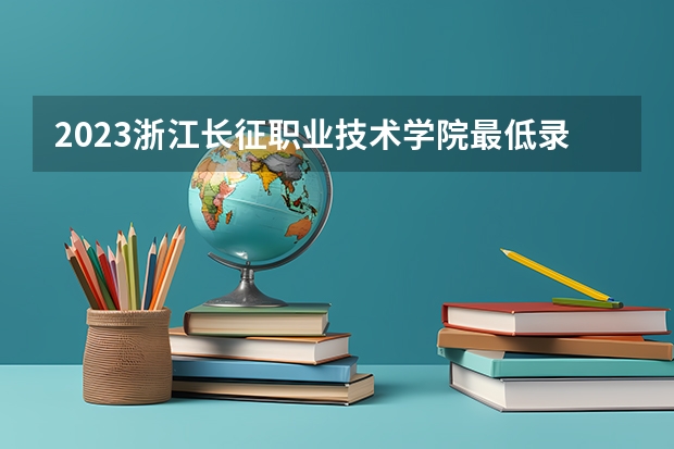 2023浙江长征职业技术学院最低录取分数线是多少 浙江历年录取分数线