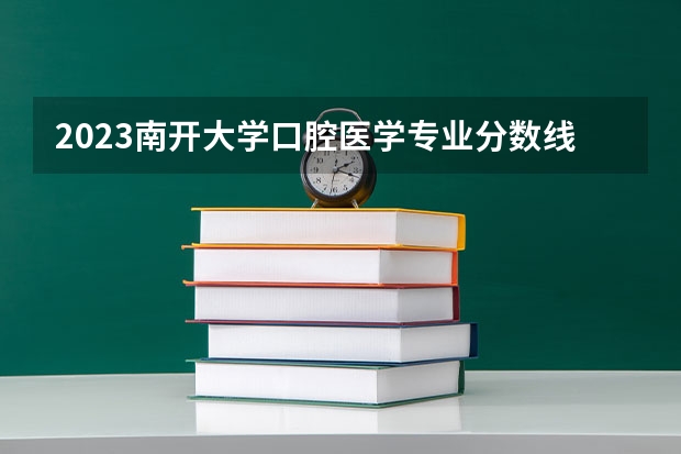 2023南开大学口腔医学专业分数线是多少(2024分数线预测)