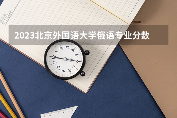 2023北京外国语大学俄语专业分数线是多少(2024分数线预测)