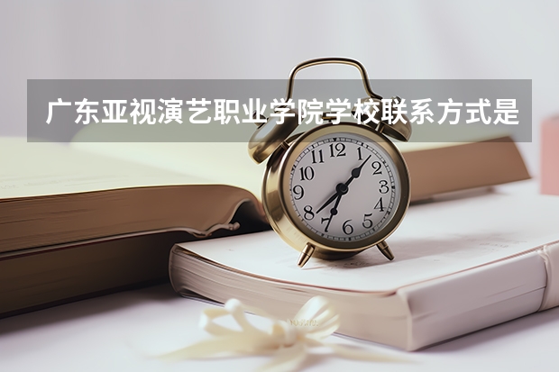 广东亚视演艺职业学院学校米乐app官网下载的联系方式是什么