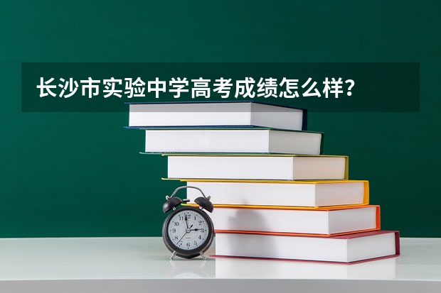 长沙市实验中学高考成绩怎么样？