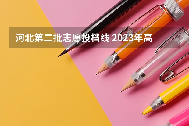 河北第二批志愿投档线 2023年高考河北省投档线