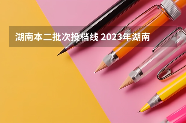 湖南本二批次投档线 2023年湖南高考二本分数线