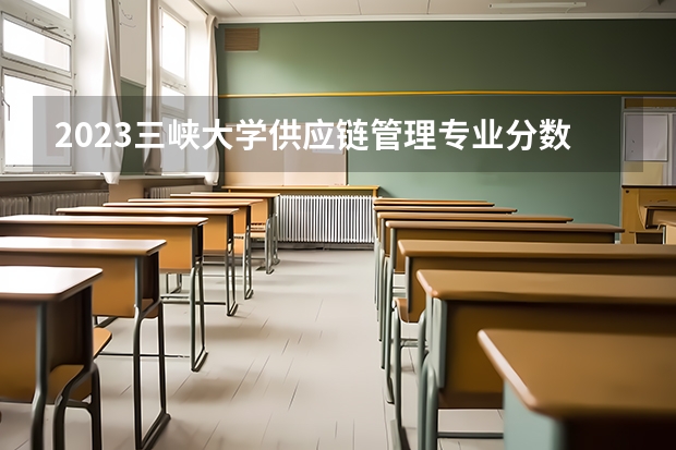 2023三峡大学供应链管理专业分数线是多少(2024分数线预测)