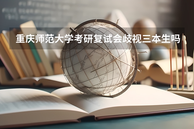 重庆师范大学考研复试会歧视三本生吗？