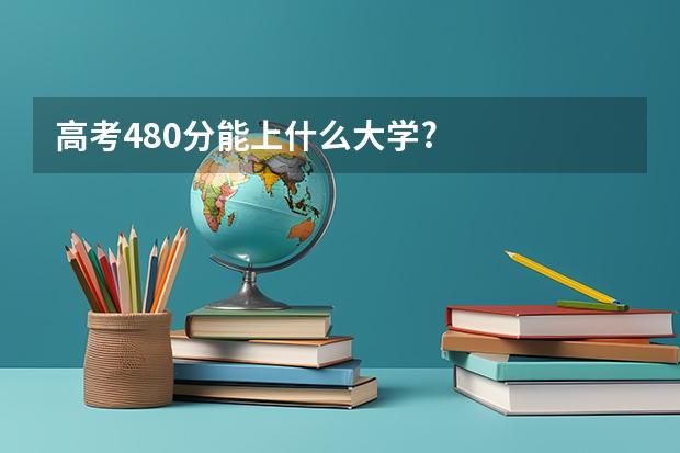 高考480分能上什么大学?