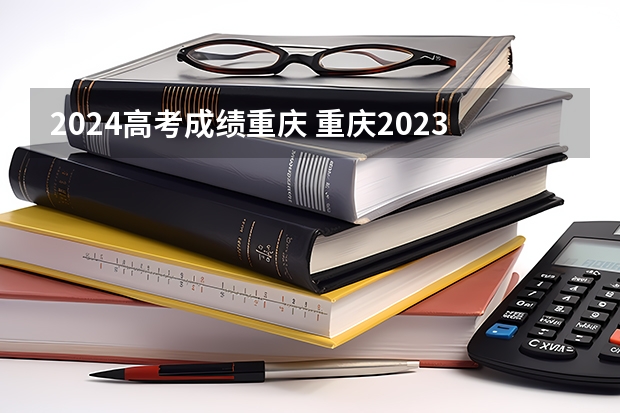 2024高考成绩重庆 重庆2023年高考一本分数线？