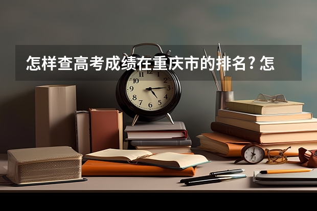 怎样查高考成绩在重庆市的排名? 怎样查高考成绩啊