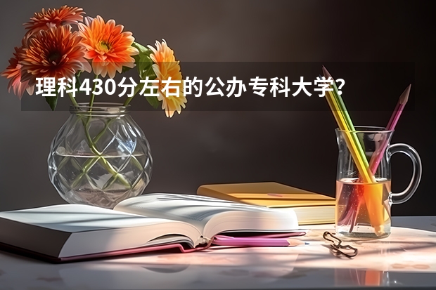 理科430分左右的公办专科大学？ 430分的公办二本院校