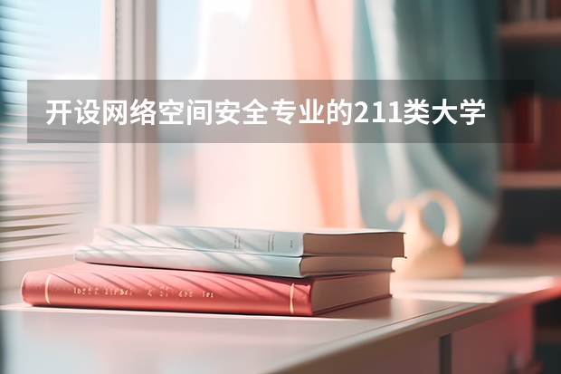 开设网络空间安全专业的211类大学有哪些