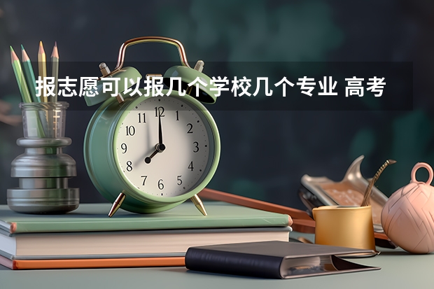 报志愿可以报几个学校几个专业 高考志愿填报能填几个学校几个专业