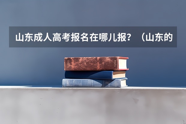 山东成人高考报名在哪儿报？（山东的高考报志愿流程）