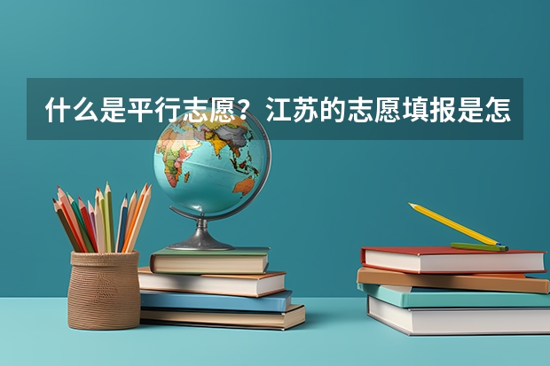 什么是平行志愿？江苏的志愿填报是怎么填的？今年只有平行志愿吗？那第一、第二志愿又是怎么回事？