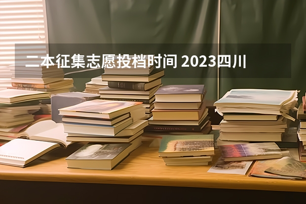 二本征集志愿投档时间 2023四川二本征集志愿填报时间