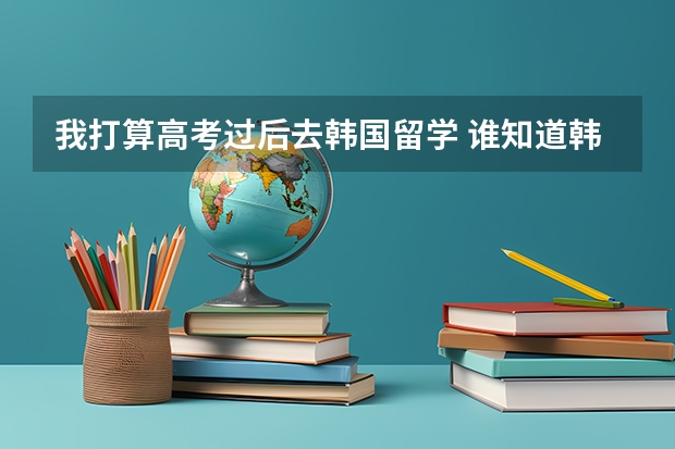 我打算高考过后去韩国留学 谁知道韩国有哪些大学比较不错的 还有分数线什么的 对中国去的留学生的要求等