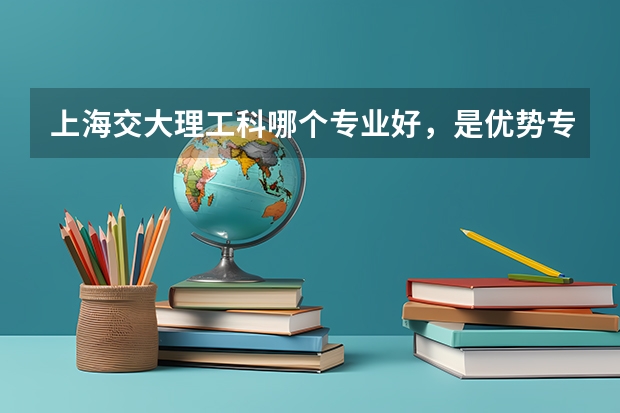 上海交大理工科哪个专业好，是优势专业？本人喜欢物理数学。山西考生多少分敢报？