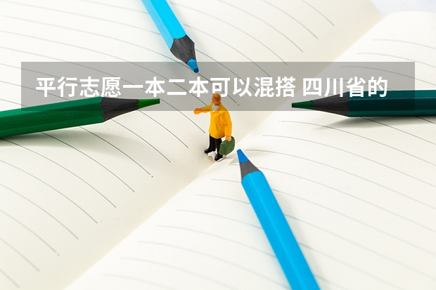 平行志愿一本二本可以混搭 四川省的高考志愿是平行志愿还是顺序志愿?