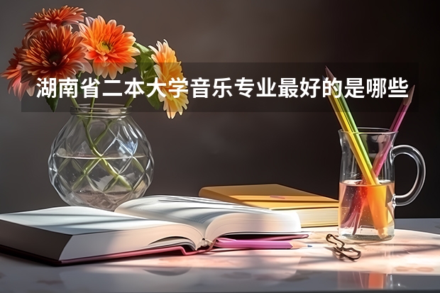 湖南省二本大学音乐专业最好的是哪些学校?